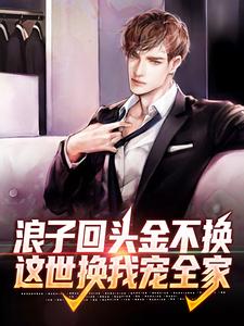 浪子回头金不换，这世换我宠全家小说完结版章节免费阅读