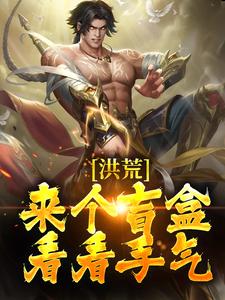 在线寻找洪荒：来个盲盒，看看手气！小说的无删减版本