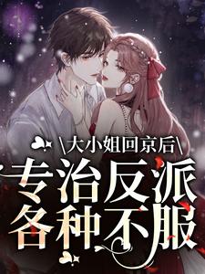 在线寻找大小姐回京后，专治反派各种不服小说的无删减版本