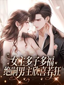 已完结小说《女主多子多福，绝嗣男主欣喜若狂》在线章节阅读
