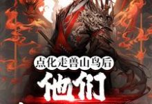 已完结小说《点化走兽山鸟后,他们都成了妖》在线章节阅读-红梅文学