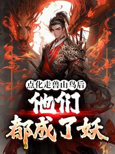 已完结小说《点化走兽山鸟后，他们都成了妖》在线章节阅读
