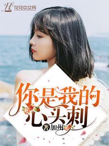 你是我的心头刺小说，你是我的心头刺章节在线阅读