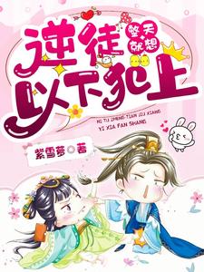 逆徒整天就想以下犯上章节免费在线阅读， 井瑟 墨云池完结版