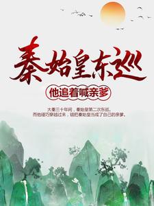 秦始皇东巡：他追着喊亲爹小说，秦始皇东巡：他追着喊亲爹免费阅读