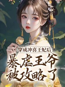 穿成冲喜王妃后，暴虐王爷被攻略了小说阅读，穿成冲喜王妃后，暴虐王爷被攻略了完结版