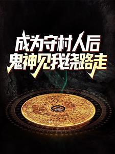 已完结小说《成为守村人后，鬼神见我绕路走》在线章节阅读