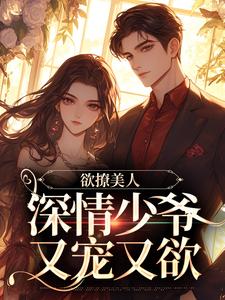 欲撩美人，深情少爷又宠又欲小说免费资源，欲撩美人，深情少爷又宠又欲在线阅读