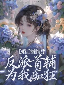 婚后缠情！反派首辅为我痴狂最新章节，婚后缠情！反派首辅为我痴狂免费阅读