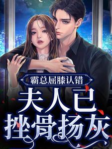 完结版《霸总屈膝认错，夫人已挫骨扬灰》在线免费阅读