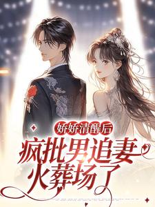 完结版《娇娇清醒后，疯批男追妻火葬场了》章节目录在线阅读