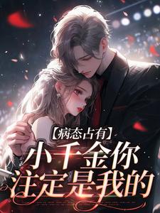 病态占有：小千金你注定是我的这本小说完结了吗？免费查看最新章节
