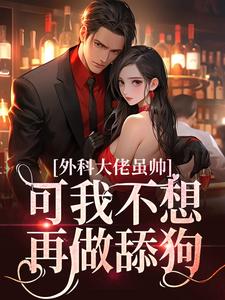 完结版《外科大佬虽帅，可我不想再做舔狗》在线免费阅读