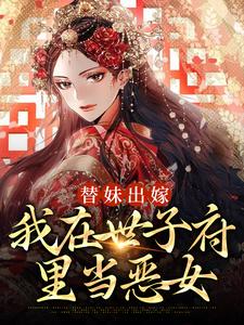 替妹出嫁：我在世子府里当恶女免费阅读，替妹出嫁：我在世子府里当恶女章节目录