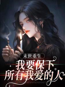 已完结小说《末日重生，我要保下所有我爱的人》最新章节
