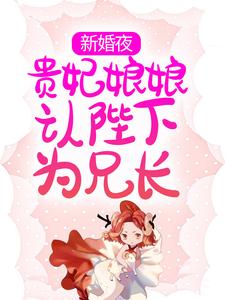 完结版《新婚夜，贵妃娘娘认陛下为兄长》章节目录在线阅读