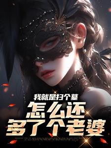我就是扫个墓，怎么还多了个老婆小说的免费阅读版本在哪里可以找到？