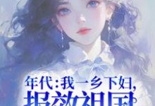 年代:我一乡下妇,报效祖国怎么了!小说,年代:我一乡下妇,报效祖国怎么了!在线阅读-红梅文学