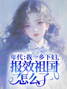 年代：我一乡下妇，报效祖国怎么了！小说，年代：我一乡下妇，报效祖国怎么了！在线阅读