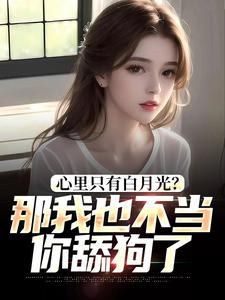 心里只有白月光？那我也不当你舔狗了这本小说怎么样？免费在线阅读试试