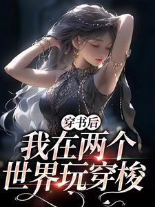 已完结小说《穿书后，我在两个世界玩穿梭》在线章节阅读