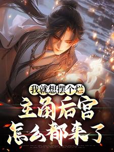 我就想摆个烂，主角后宫怎么都来了免费阅读，我就想摆个烂，主角后宫怎么都来了章节在线阅读