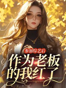 参加综艺后，作为老板的我红了小说无弹窗阅读的网站推荐