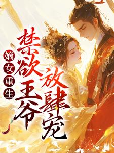 已完结小说《嫡女重生：禁欲王爷放肆宠》章节免费阅读