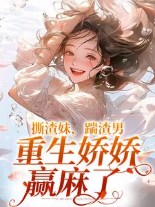 撕渣妹，踹渣男，重生娇娇赢麻了小说最新更新在哪里？免费在线看
