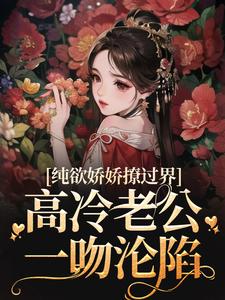 纯欲娇娇撩过界，高冷老公一吻沦陷小说，纯欲娇娇撩过界，高冷老公一吻沦陷免费阅读