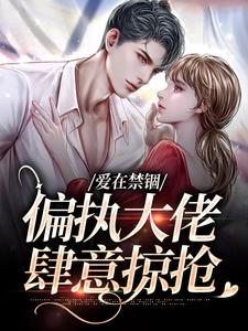 爱在禁锢：偏执大佬肆意掠抢这本小说怎么样？免费在线阅读试试