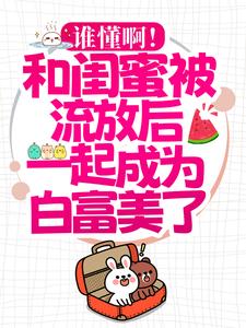 谁懂啊！和闺蜜被流放后一起成为白富美了！小说，谁懂啊！和闺蜜被流放后一起成为白富美了！免费阅读