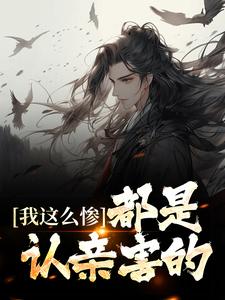 我这么惨，都是认亲害的纪火，我这么惨，都是认亲害的章节在线阅读