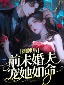 完结版《摊牌后，前未婚夫宠她如命》在线免费阅读