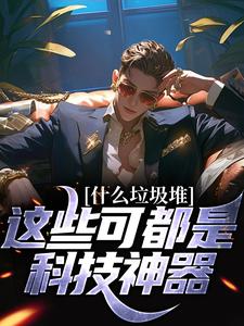 已完结小说《什么垃圾堆？这些可都是科技神器！》章节免费阅读