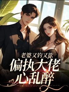 小说《老婆又钓又欲，偏执大佬心乱醉》在线章节阅读