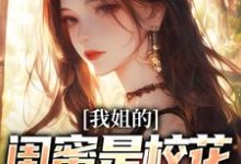 我姐的闺蜜是校花,她还喜欢我最新章节,我姐的闺蜜是校花,她还喜欢我章节在线阅读-红梅文学