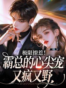 极限撩惹！霸总的心尖宠又疯又野小说最新更新在哪里？免费在线看