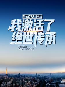 绿了大人物之后，我激活了绝世传承小说最新章节在哪里可以读到？