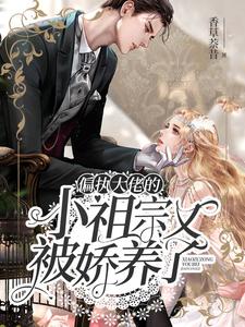哪里能找到偏执大佬的小祖宗又被娇养了小说的全部章节？