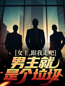 女主，跟我走吧，男主就是个垃圾小说，女主，跟我走吧，男主就是个垃圾免费阅读