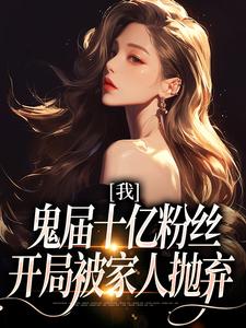 我，鬼届十亿粉丝，开局被家人抛弃小说的免费电子版在哪里可以下载或阅读？