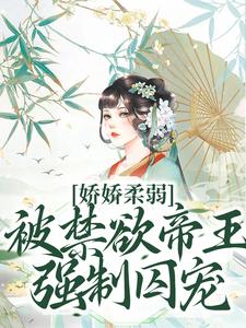 在线寻找娇娇柔弱，被禁欲帝王强制囚宠小说的无删减版本