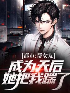 都市：帮女友成为天后，她把我踹了小说，都市：帮女友成为天后，她把我踹了在线阅读