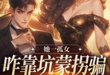 她一孤女,咋靠坑蒙拐骗成少奶奶了小说,她一孤女,咋靠坑蒙拐骗成少奶奶了章节在线阅读-红梅文学