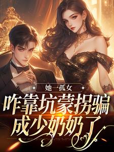 她一孤女，咋靠坑蒙拐骗成少奶奶了小说，她一孤女，咋靠坑蒙拐骗成少奶奶了章节在线阅读