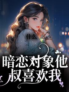 在线免费阅读什么！暗恋对象他叔喜欢我完整小说