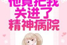 为了白月光,他竟把我关进了精神病院免费阅读,为了白月光,他竟把我关进了精神病院章节在线阅读-红梅文学