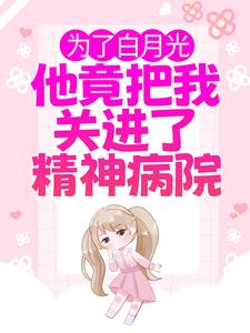 为了白月光，他竟把我关进了精神病院免费阅读，为了白月光，他竟把我关进了精神病院章节在线阅读