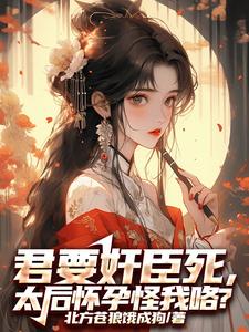 已完结小说《君要奸臣死，太后怀孕怪我咯？》章节在线阅读